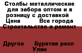 Столбы металлические для забора оптом и в розницу с доставкой › Цена ­ 210 - Все города Строительство и ремонт » Другое   . Бурятия респ.,Улан-Удэ г.